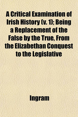 Book cover for A Critical Examination of Irish History (V. 1); Being a Replacement of the False by the True, from the Elizabethan Conquest to the Legislative