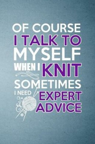 Cover of Of Course I Talk to Myself When I Knit Sometimes I Need Expert Advice A5 Lined Notebook