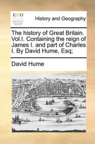Cover of The History of Great Britain. Vol.I. Containing the Reign of James I. and Part of Charles I. by David Hume, Esq;