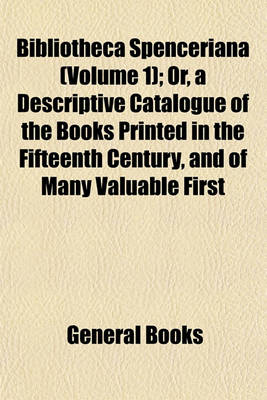 Book cover for Bibliotheca Spenceriana (Volume 1); Or, a Descriptive Catalogue of the Books Printed in the Fifteenth Century, and of Many Valuable First Editions, in the Library of George John Earl Spencer