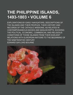 Book cover for The Philippine Islands, 1493-1803 (Volume 6); Explorations by Early Navigators, Descriptions of the Islands and Their Peoples, Their History and Records of the Catholic Missions, as Related in Contemporaneous Books and Manuscripts, Showing the Political,