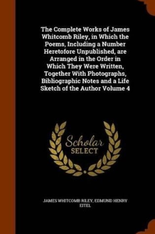 Cover of The Complete Works of James Whitcomb Riley, in Which the Poems, Including a Number Heretofore Unpublished, Are Arranged in the Order in Which They Were Written, Together with Photographs, Bibliographic Notes and a Life Sketch of the Author Volume 4