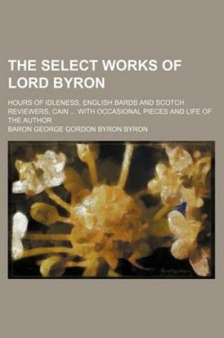 Cover of The Select Works of Lord Byron; Hours of Idleness, English Bards and Scotch Reviewers, Cain with Occasional Pieces and Life of the Author