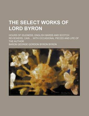 Book cover for The Select Works of Lord Byron; Hours of Idleness, English Bards and Scotch Reviewers, Cain with Occasional Pieces and Life of the Author