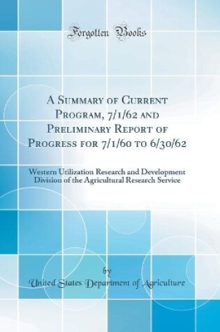 Cover of A Summary of Current Program, 7/1/62 and Preliminary Report of Progress for 7/1/60 to 6/30/62: Western Utilization Research and Development Division of the Agricultural Research Service (Classic Reprint)