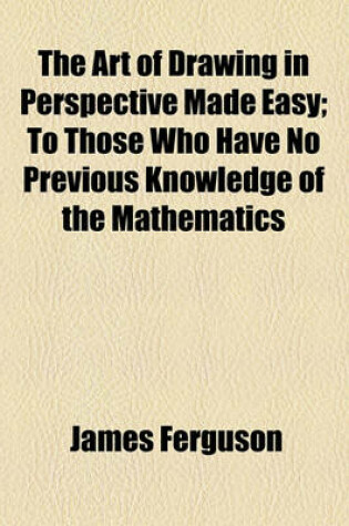 Cover of The Art of Drawing in Perspective Made Easy; To Those Who Have No Previous Knowledge of the Mathematics