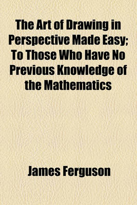 Book cover for The Art of Drawing in Perspective Made Easy; To Those Who Have No Previous Knowledge of the Mathematics