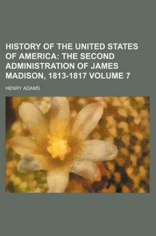 Cover of History of the United States of America Volume 7; The Second Administration of James Madison, 1813-1817