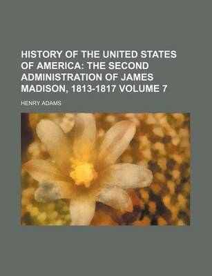 Book cover for History of the United States of America Volume 7; The Second Administration of James Madison, 1813-1817