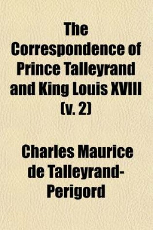 Cover of The Correspondence of Prince Talleyrand and King Louis XVIII (Volume 2); During the Congress of Vienna (Hitherto Unpublished)