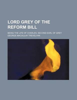 Book cover for Lord Grey of the Reform Bill; Being the Life of Charles, Second Earl of Grey