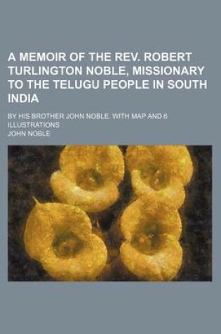 Cover of A Memoir of the REV. Robert Turlington Noble, Missionary to the Telugu People in South India; By His Brother John Noble. with Map and 6 Illustrations