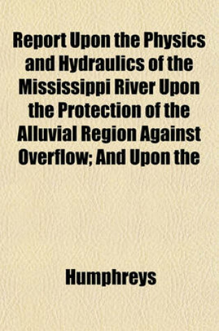 Cover of Report Upon the Physics and Hydraulics of the Mississippi River Upon the Protection of the Alluvial Region Against Overflow; And Upon the
