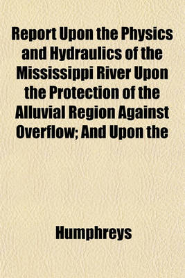 Book cover for Report Upon the Physics and Hydraulics of the Mississippi River Upon the Protection of the Alluvial Region Against Overflow; And Upon the