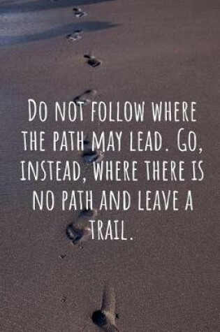 Cover of Do Not Follow Where the Path May Lead. Go, Instead, Where There Is No Path and Leave a Trail.