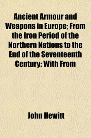 Cover of Ancient Armour and Weapons in Europe; From the Iron Period of the Northern Nations to the End of the Seventeenth Century