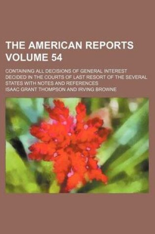 Cover of The American Reports Volume 54; Containing All Decisions of General Interest Decided in the Courts of Last Resort of the Several States with Notes and