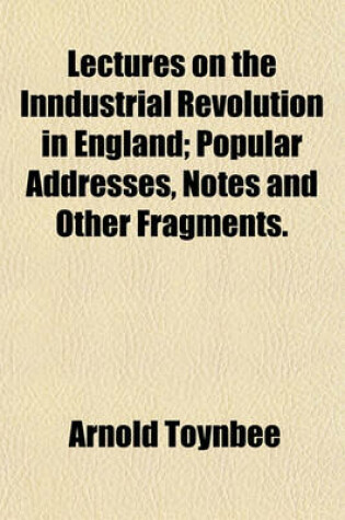 Cover of Lectures on the Inndustrial Revolution in England; Popular Addresses, Notes and Other Fragments.