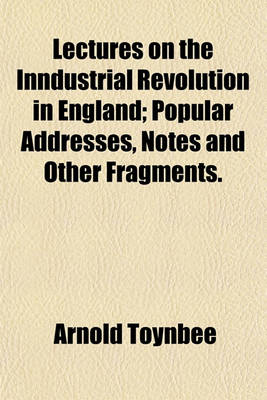 Book cover for Lectures on the Inndustrial Revolution in England; Popular Addresses, Notes and Other Fragments.