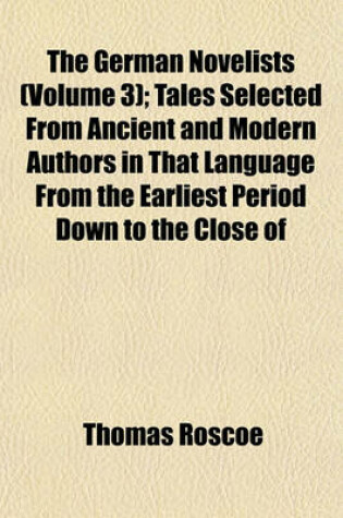 Cover of The German Novelists (Volume 3); Tales Selected from Ancient and Modern Authors in That Language from the Earliest Period Down to the Close of