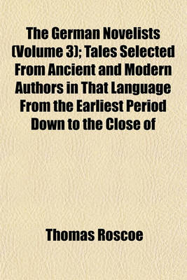 Book cover for The German Novelists (Volume 3); Tales Selected from Ancient and Modern Authors in That Language from the Earliest Period Down to the Close of