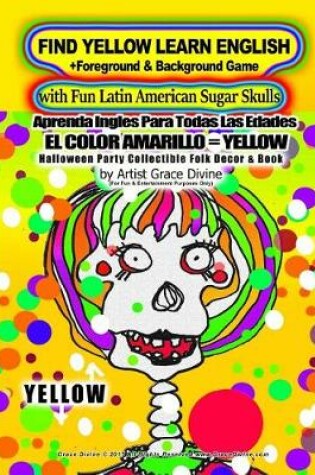 Cover of FIND YELLOW LEARN ENGLISH +Foreground & Background Game with Fun Latin American Sugar Skulls Aprenda Ingles Para Todas Las Edades EL COLOR AMARILLO=YELLOW