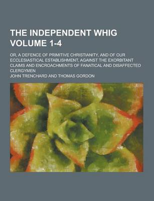 Book cover for The Independent Whig; Or, a Defence of Primitive Christianity, and of Our Ecclesiastical Establishment, Against the Exorbitant Claims and Encroachment