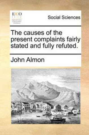 Cover of The Causes of the Present Complaints Fairly Stated and Fully Refuted.