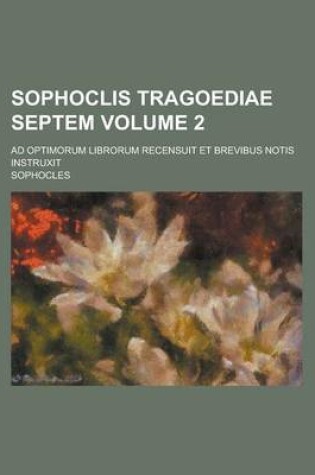 Cover of Sophoclis Tragoediae Septem; Ad Optimorum Librorum Recensuit Et Brevibus Notis Instruxit Volume 2