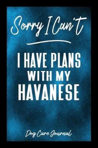 Cover of Sorry I Can't I Have Plans With My Havanese Dog Care Journal