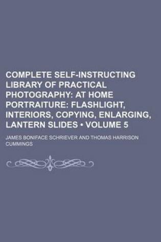 Cover of Complete Self-Instructing Library of Practical Photography (Volume 5); At Home Portraiture Flashlight, Interiors, Copying, Enlarging, Lantern Slides