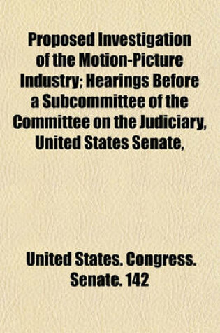 Cover of Proposed Investigation of the Motion-Picture Industry; Hearings Before a Subcommittee of the Committee on the Judiciary, United States Senate, Sixty-Seventh Congress, Second Session, Pursuant to S.Res. 142 Directingan Investigation of the Alleged Politica