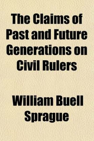 Cover of The Claims of Past and Future Generations on Civil Rulers; A Sermon, Preached at the Annual Election, May 25, 1825, Before His Honor Marcus