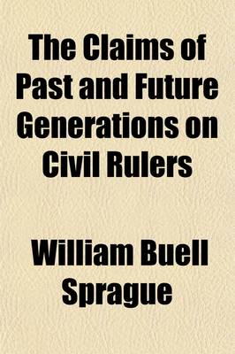 Book cover for The Claims of Past and Future Generations on Civil Rulers; A Sermon, Preached at the Annual Election, May 25, 1825, Before His Honor Marcus