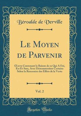 Book cover for Le Moyen de Parvenir, Vol. 2: uvre Contenant la Raison de ce Qui A Été, Est Et Sera, Avec Démonstration Certaine Selon la Rencontre des Effets de la Vertu (Classic Reprint)