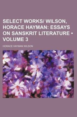 Cover of Select Works- Wilson, Horace Hayman (Volume 3); Essays on Sanskrit Literature