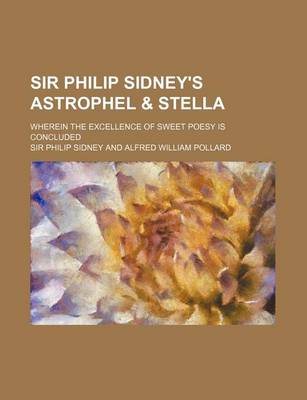Book cover for Sir Philip Sidney's Astrophel & Stella; Wherein the Excellence of Sweet Poesy Is Concluded