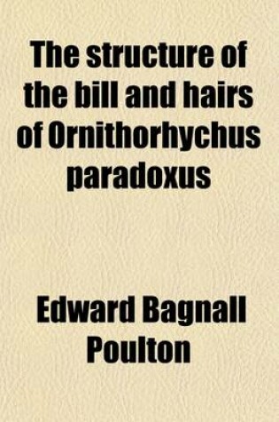 Cover of The Structure of the Bill and Hairs of Ornithorhychus Paradoxus; With a Discussion of the Homologies and Origin of Mammalian Hair