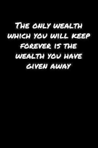 Cover of The Only Wealth Which You Will Keep Forever Is The Wealth You Have Given Away