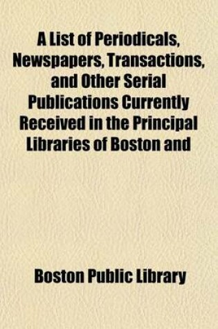 Cover of A List of Periodicals, Newspapers, Transactions, and Other Serial Publications Currently Received in the Principal Libraries of Boston and