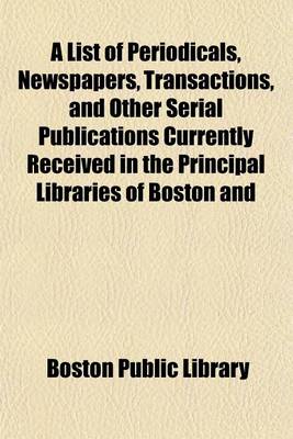 Book cover for A List of Periodicals, Newspapers, Transactions, and Other Serial Publications Currently Received in the Principal Libraries of Boston and