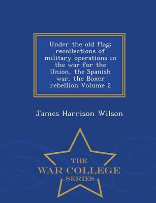 Book cover for Under the Old Flag; Recollections of Military Operations in the War for the Union, the Spanish War, the Boxer Rebellion Volume 2 - War College Series