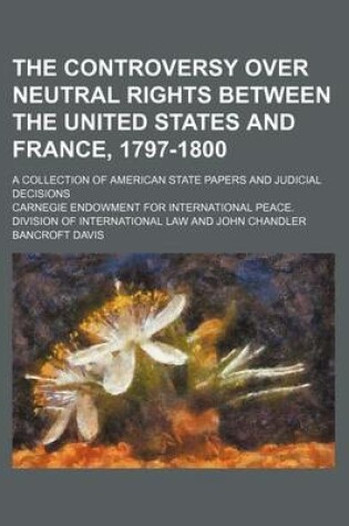 Cover of The Controversy Over Neutral Rights Between the United States and France, 1797-1800; A Collection of American State Papers and Judicial Decisions