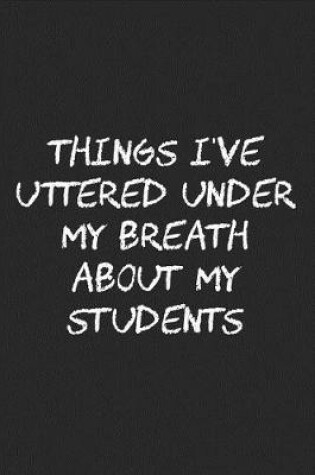 Cover of Things I've Uttered Under My Breath about My Students