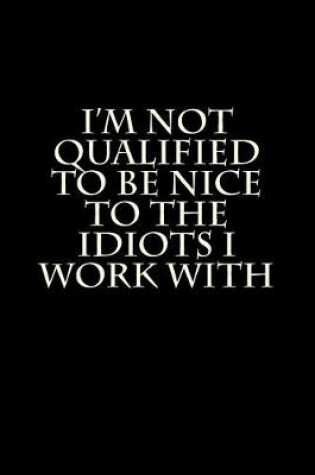 Cover of I'm Not Qualified to Be Nice to the Idiots I Work With