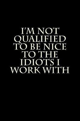 Book cover for I'm Not Qualified to Be Nice to the Idiots I Work With