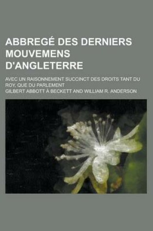 Cover of Abbrege Des Derniers Mouvemens D'Angleterre; Avec Un Raisonnement Succinct Des Droits Tant Du Roy, Que Du Parlement
