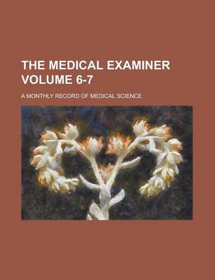 Book cover for The Medical Examiner; A Monthly Record of Medical Science Volume 6-7