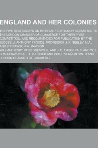 Cover of England and Her Colonies; The Five Best Essays on Imperial Federation, Submitted to the London Chamber of Commerce for Their Prize Competition, and Re