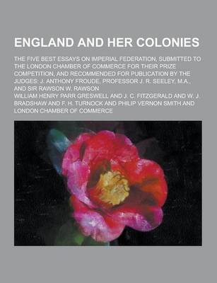 Book cover for England and Her Colonies; The Five Best Essays on Imperial Federation, Submitted to the London Chamber of Commerce for Their Prize Competition, and Re